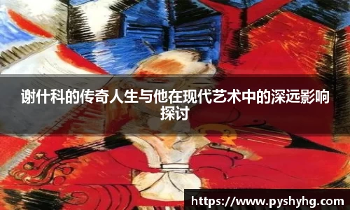 谢什科的传奇人生与他在现代艺术中的深远影响探讨
