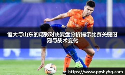 恒大与山东的精彩对决复盘分析揭示比赛关键时刻与战术变化