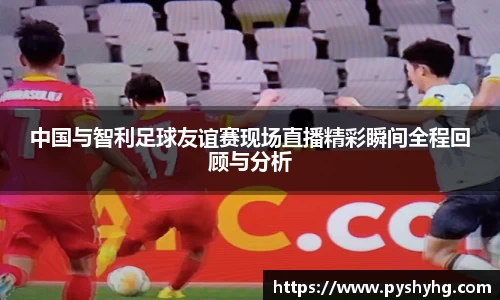中国与智利足球友谊赛现场直播精彩瞬间全程回顾与分析