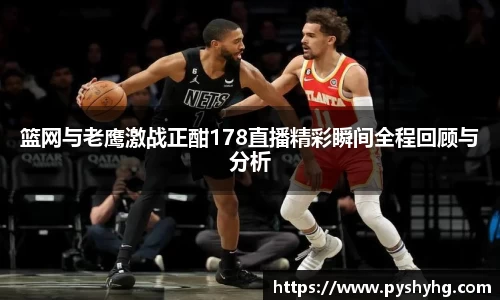 篮网与老鹰激战正酣178直播精彩瞬间全程回顾与分析