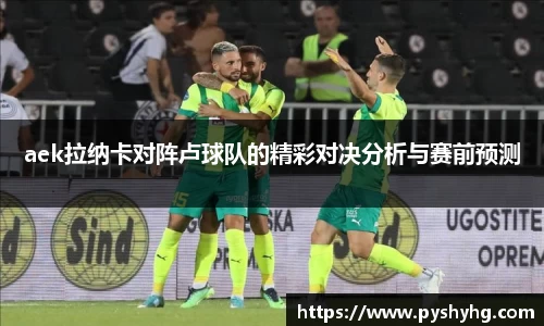 aek拉纳卡对阵卢球队的精彩对决分析与赛前预测