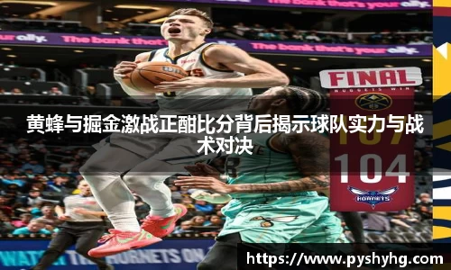 黄蜂与掘金激战正酣比分背后揭示球队实力与战术对决