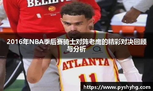 2016年NBA季后赛骑士对阵老鹰的精彩对决回顾与分析