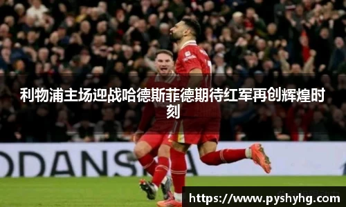 利物浦主场迎战哈德斯菲德期待红军再创辉煌时刻
