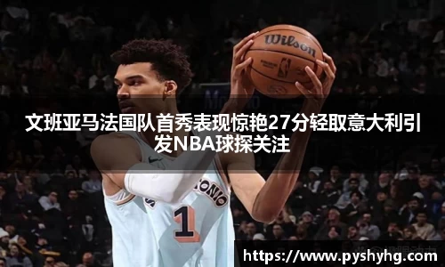 文班亚马法国队首秀表现惊艳27分轻取意大利引发NBA球探关注