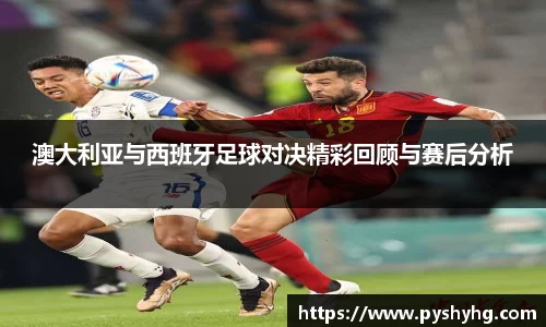 澳大利亚与西班牙足球对决精彩回顾与赛后分析