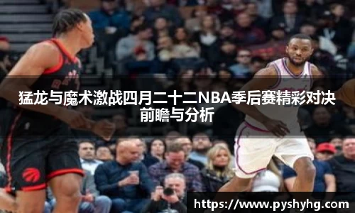 猛龙与魔术激战四月二十二NBA季后赛精彩对决前瞻与分析