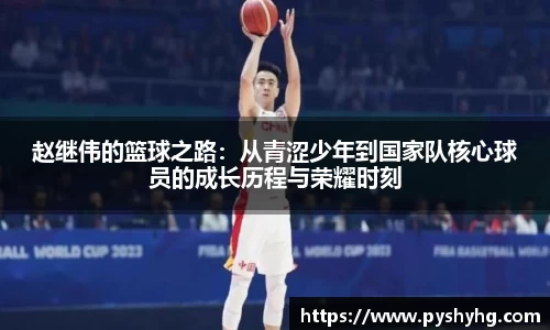 赵继伟的篮球之路：从青涩少年到国家队核心球员的成长历程与荣耀时刻