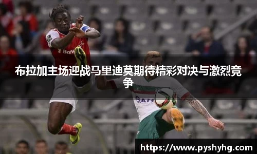 布拉加主场迎战马里迪莫期待精彩对决与激烈竞争