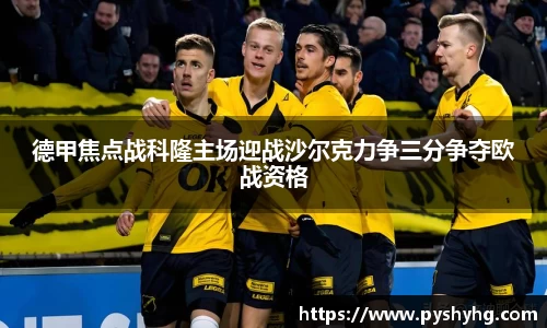 德甲焦点战科隆主场迎战沙尔克力争三分争夺欧战资格