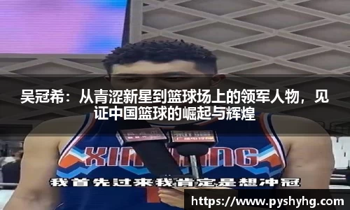 吴冠希：从青涩新星到篮球场上的领军人物，见证中国篮球的崛起与辉煌
