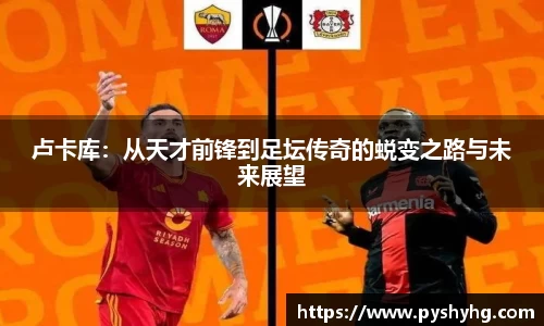 卢卡库：从天才前锋到足坛传奇的蜕变之路与未来展望