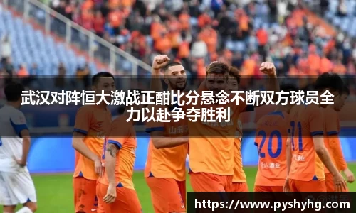 武汉对阵恒大激战正酣比分悬念不断双方球员全力以赴争夺胜利