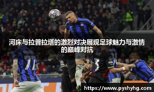 河床与拉普拉塔的激烈对决展现足球魅力与激情的巅峰对抗