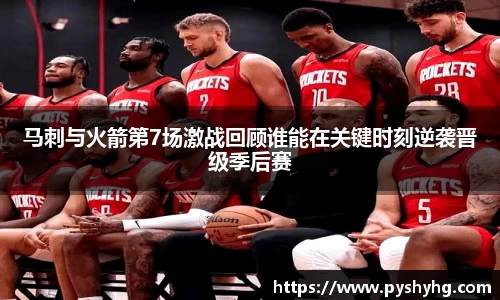马刺与火箭第7场激战回顾谁能在关键时刻逆袭晋级季后赛