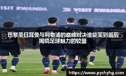 巴黎圣日耳曼与利物浦的巅峰对决谁能笑到最后揭晓足球魅力的较量