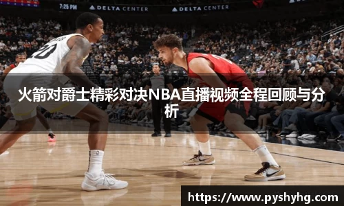 火箭对爵士精彩对决NBA直播视频全程回顾与分析