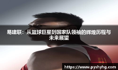 易建联：从篮球巨星到国家队领袖的辉煌历程与未来展望