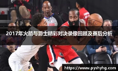 2017年火箭与爵士精彩对决录像回顾及赛后分析