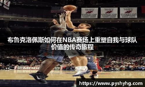 布鲁克洛佩斯如何在NBA赛场上重塑自我与球队价值的传奇旅程