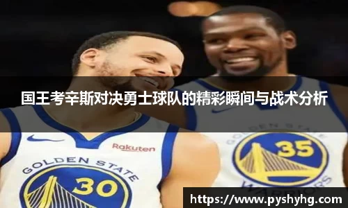 国王考辛斯对决勇士球队的精彩瞬间与战术分析