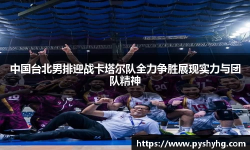 中国台北男排迎战卡塔尔队全力争胜展现实力与团队精神