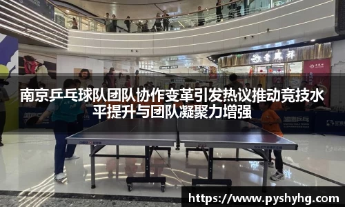 南京乒乓球队团队协作变革引发热议推动竞技水平提升与团队凝聚力增强