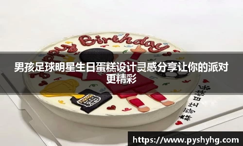 男孩足球明星生日蛋糕设计灵感分享让你的派对更精彩