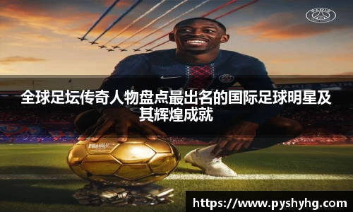 全球足坛传奇人物盘点最出名的国际足球明星及其辉煌成就