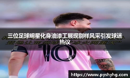 三位足球明星化身油漆工展现别样风采引发球迷热议