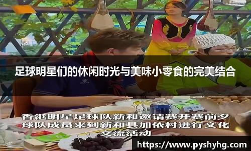 足球明星们的休闲时光与美味小零食的完美结合